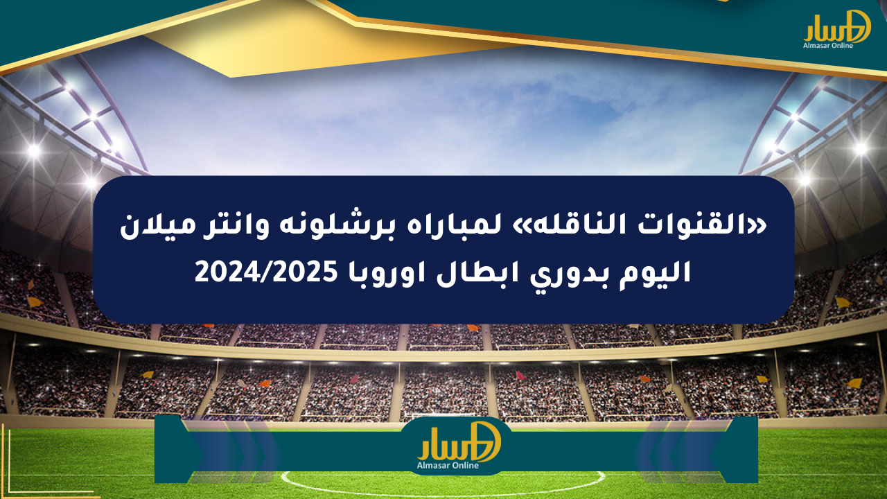 «القنوات الناقلة» لمباراة برشلونة وإنتر ميلان اليوم بدوري أبطال أوروبا 2024/2025